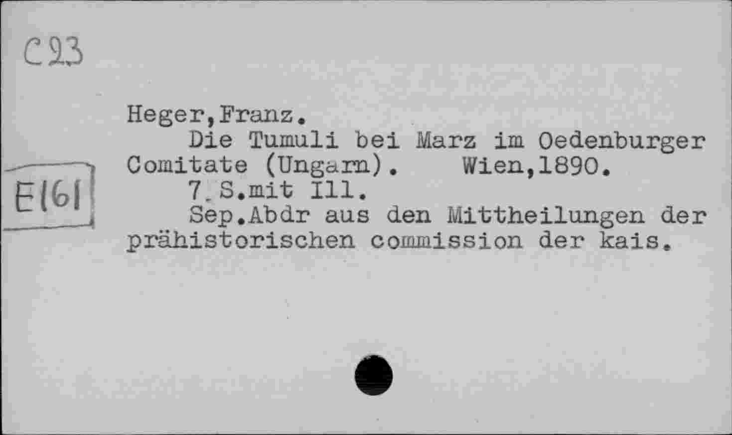 ﻿Heger,Franz.
Die Tumuli bei Marz im Oedenburger Comitate (Ungarn). Wien,1890.
7_S.mit Ill.
Sep.Abdr aus den Mittheilungen der prähistorischen commission der kais.